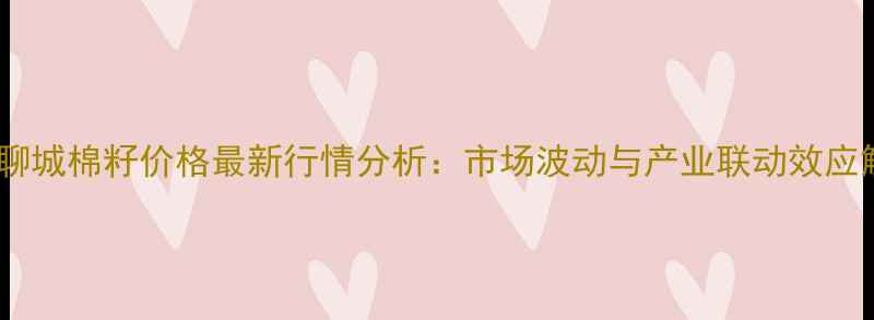 图片 山东聊城棉籽价格最新行情分析：市场波动与产业联动效应解读1