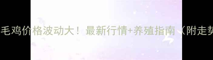 图片 山东肉毛鸡价格波动大！最新行情+养殖指南（附走势图）1