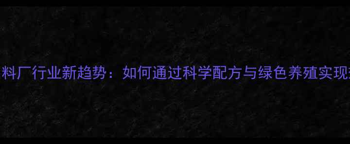 图片 山东肉牛饲料厂行业新趋势：如何通过科学配方与绿色养殖实现效益双增？