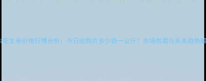 图片 山东花生米价格行情分析：今日收购价多少钱一公斤？市场供需与未来趋势解读1