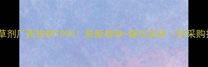 图片 山东除草剂厂家推荐TOP5！最新榜单+避坑指南（附采购技巧）1