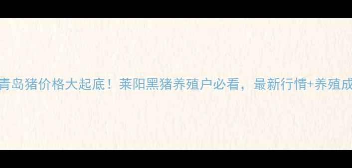 图片 山东青岛猪价格大起底！莱阳黑猪养殖户必看，最新行情+养殖成本全