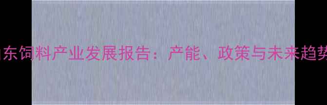 图片 山东饲料产业发展报告：产能、政策与未来趋势2