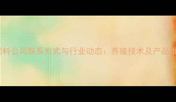 图片 山东饲料公司联系方式与行业动态：养殖技术及产品推荐全1