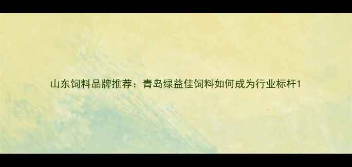 图片 山东饲料品牌推荐：青岛绿益佳饲料如何成为行业标杆1