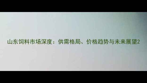 图片 山东饲料市场深度：供需格局、价格趋势与未来展望2