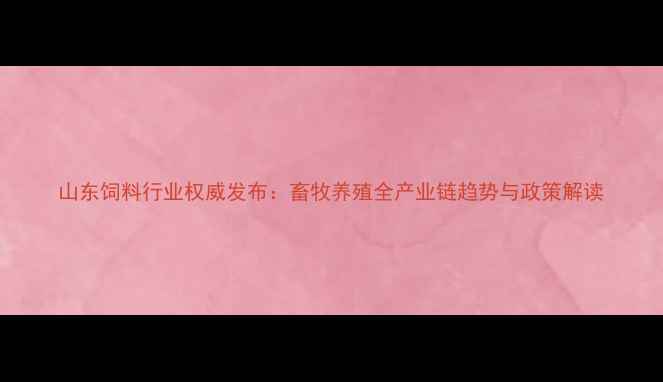 图片 山东饲料行业权威发布：畜牧养殖全产业链趋势与政策解读