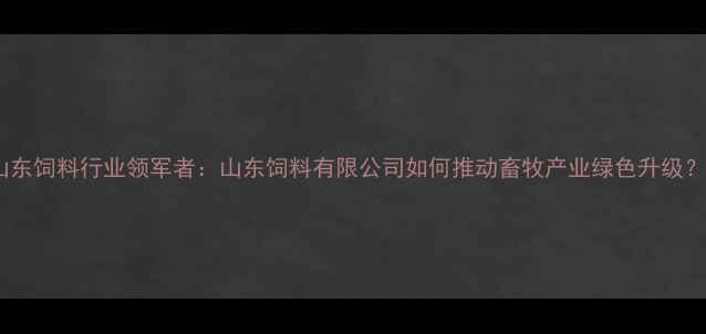 图片 山东饲料行业领军者：山东饲料有限公司如何推动畜牧产业绿色升级？1