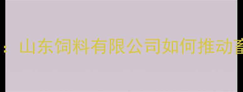 图片 山东饲料行业领军者：山东饲料有限公司如何推动畜牧产业绿色升级？2