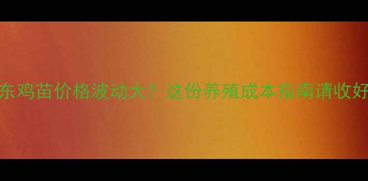 图片 山东鸡苗价格波动大？这份养殖成本指南请收好！