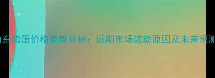图片 山东鸡蛋价格走势分析：近期市场波动原因及未来预测1