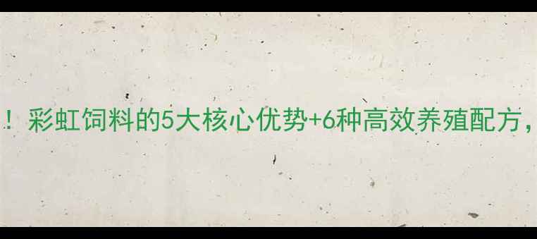 图片 山西养殖户必看！彩虹饲料的5大核心优势+6种高效养殖配方，助你降本增效2