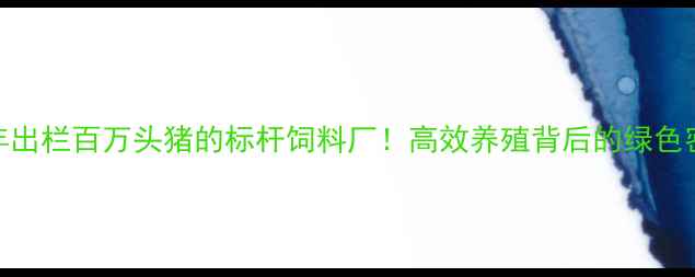 图片 岳阳年出栏百万头猪的标杆饲料厂！高效养殖背后的绿色密码🌱