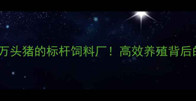 图片 岳阳年出栏百万头猪的标杆饲料厂！高效养殖背后的绿色密码🌱1