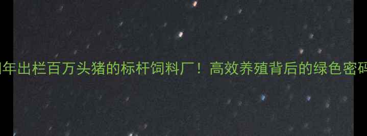 图片 岳阳年出栏百万头猪的标杆饲料厂！高效养殖背后的绿色密码🌱2