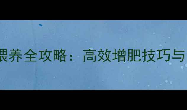 图片 巴建饲料科学喂养全攻略：高效增肥技巧与常见问题解答1