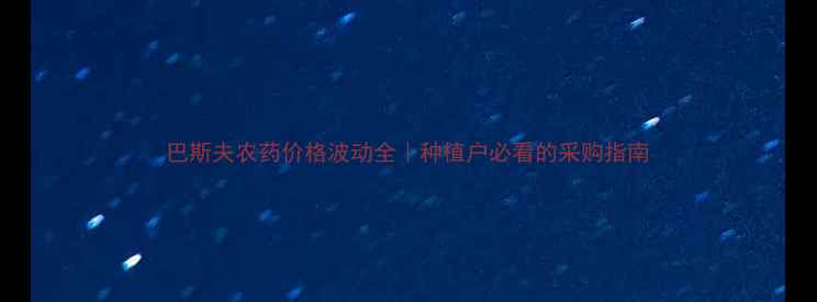 图片 巴斯夫农药价格波动全｜种植户必看的采购指南