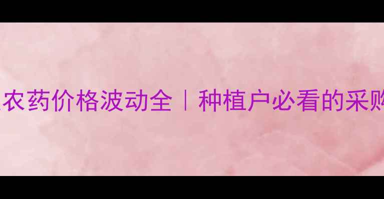 图片 巴斯夫农药价格波动全｜种植户必看的采购指南1