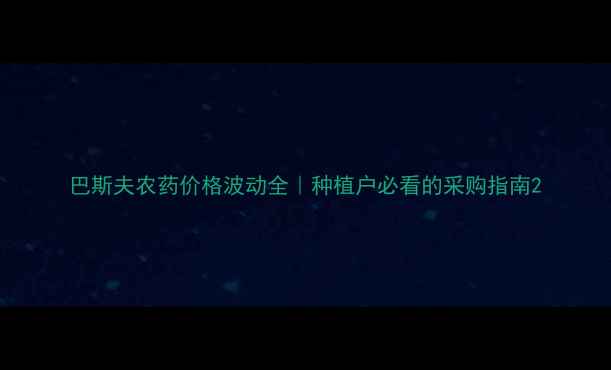 图片 巴斯夫农药价格波动全｜种植户必看的采购指南2