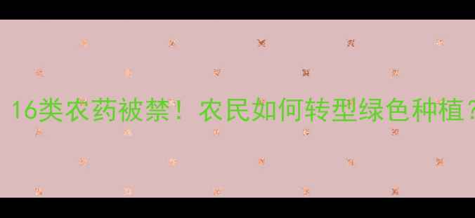 图片 巴西农业禁令升级：16类农药被禁！农民如何转型绿色种植？附替代方案全指南