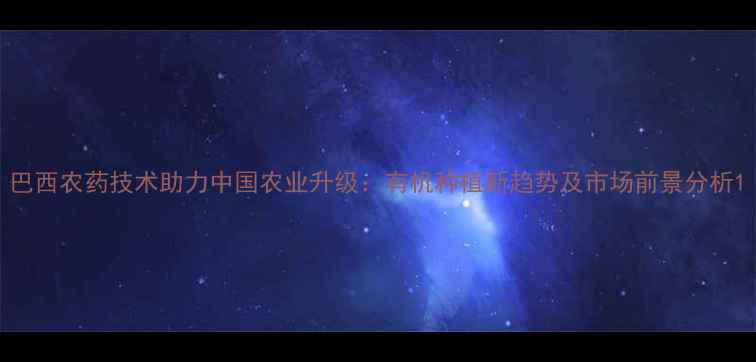 图片 巴西农药技术助力中国农业升级：有机种植新趋势及市场前景分析1