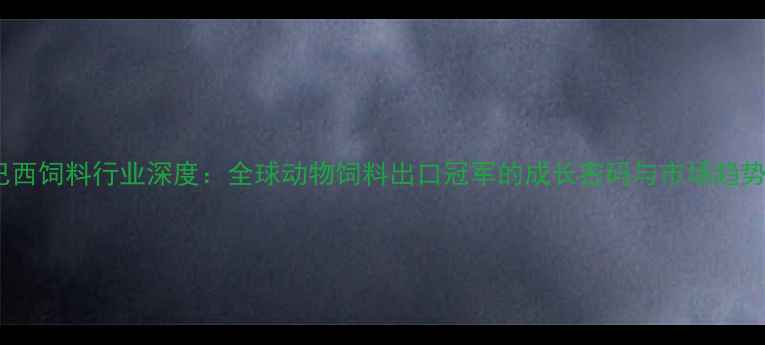 图片 巴西饲料行业深度：全球动物饲料出口冠军的成长密码与市场趋势2