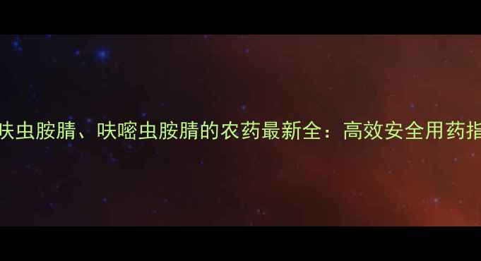 图片 带呋虫胺腈、呋嘧虫胺腈的农药最新全：高效安全用药指南