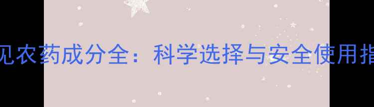 图片 常见农药成分全：科学选择与安全使用指南