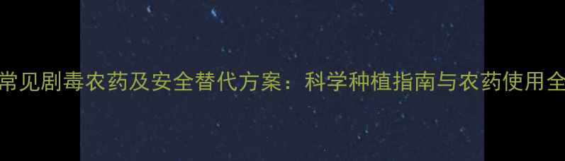 图片 常见剧毒农药及安全替代方案：科学种植指南与农药使用全