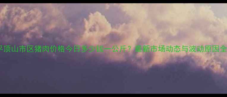 图片 平顶山市区猪肉价格今日多少钱一公斤？最新市场动态与波动原因全1