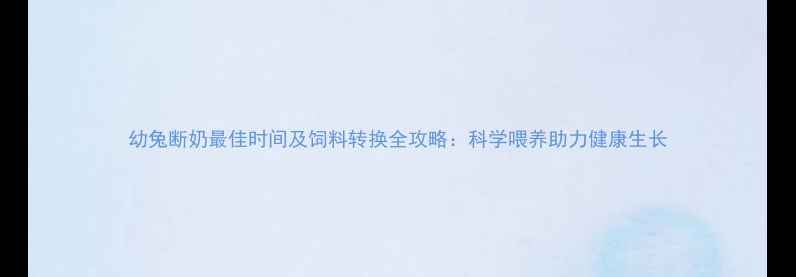 图片 幼兔断奶最佳时间及饲料转换全攻略：科学喂养助力健康生长