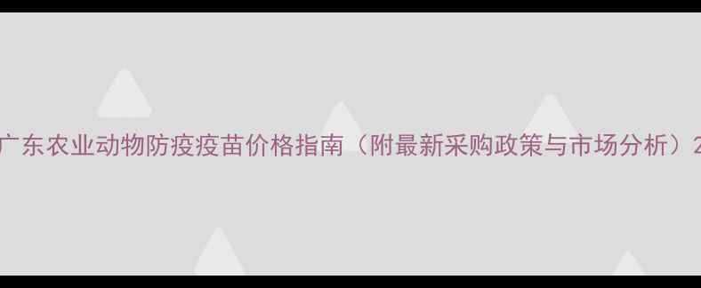 图片 广东农业动物防疫疫苗价格指南（附最新采购政策与市场分析）2