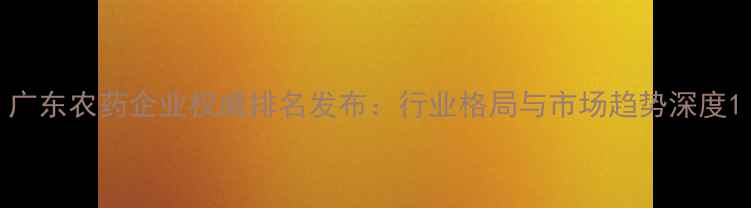 图片 广东农药企业权威排名发布：行业格局与市场趋势深度1