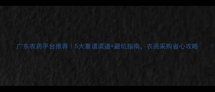 图片 广东农药平台推荐｜5大靠谱渠道+避坑指南，农资采购省心攻略