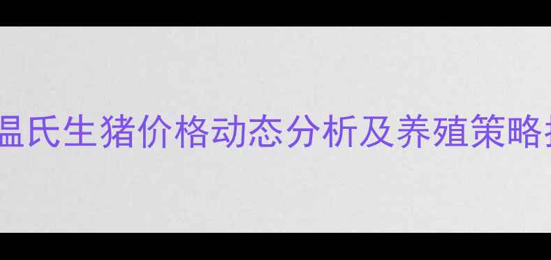 图片 广东温氏生猪价格动态分析及养殖策略指南1