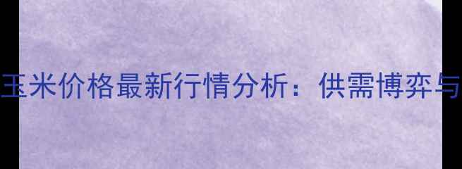 图片 广东港口玉米价格最新行情分析：供需博弈与市场预测