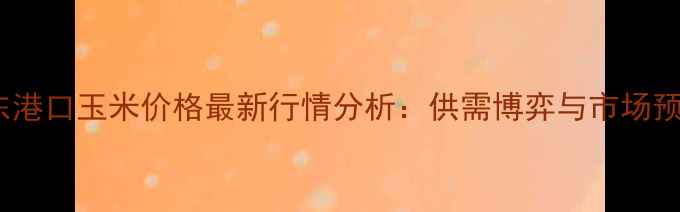 图片 广东港口玉米价格最新行情分析：供需博弈与市场预测2