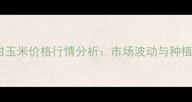 图片 广东甜玉米价格行情分析：市场波动与种植建议2