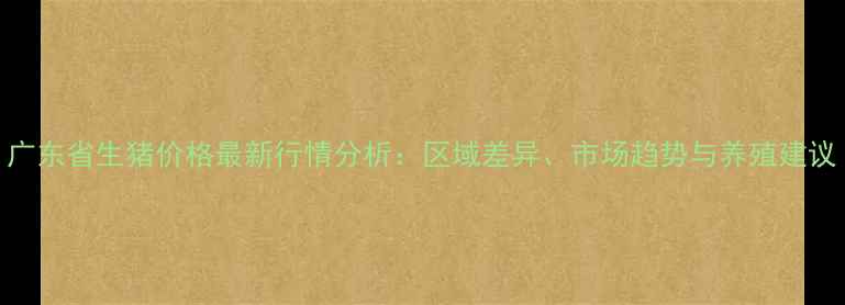 图片 广东省生猪价格最新行情分析：区域差异、市场趋势与养殖建议