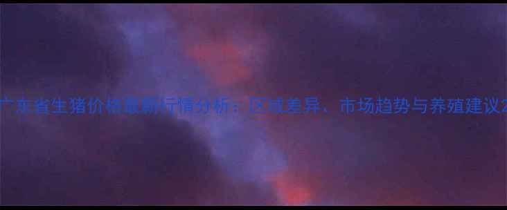 图片 广东省生猪价格最新行情分析：区域差异、市场趋势与养殖建议2