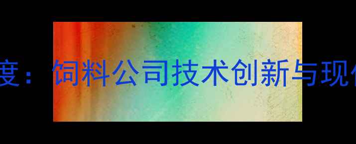 图片 广东省饲料行业深度：饲料公司技术创新与现代农业融合新路径2