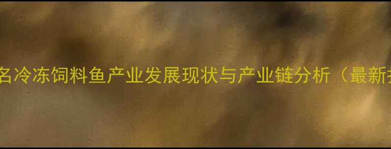 图片 广东茂名冷冻饲料鱼产业发展现状与产业链分析（最新报告）2