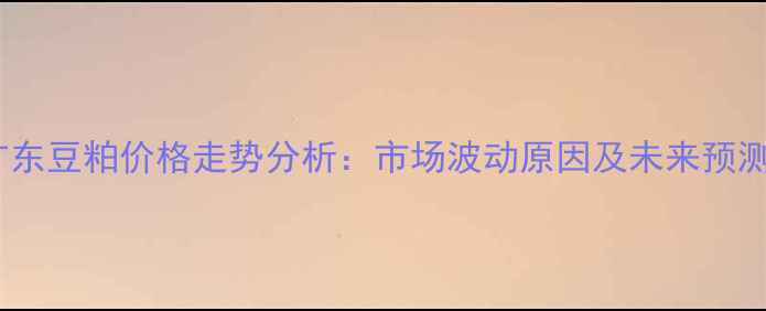 图片 广东豆粕价格走势分析：市场波动原因及未来预测2