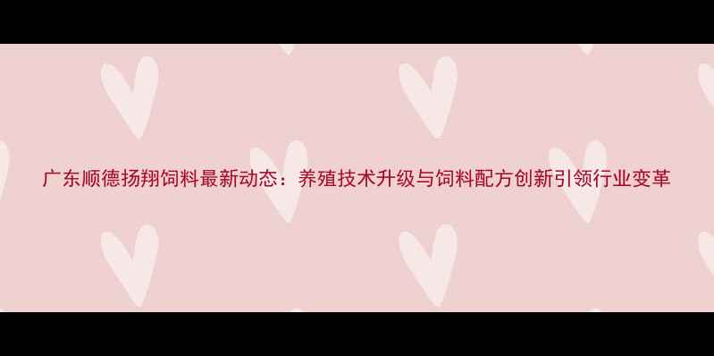 图片 广东顺德扬翔饲料最新动态：养殖技术升级与饲料配方创新引领行业变革