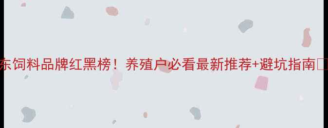 图片 广东饲料品牌红黑榜！养殖户必看最新推荐+避坑指南🐟🚫