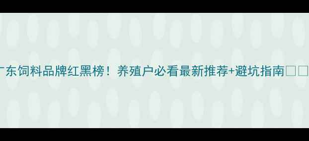 图片 广东饲料品牌红黑榜！养殖户必看最新推荐+避坑指南🐟🚫1