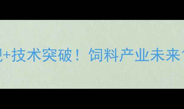 图片 广州市饲料协会权威解读行业新规+技术突破！饲料产业未来10大趋势全公开（附白皮书下载）
