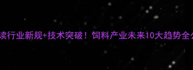 图片 广州市饲料协会权威解读行业新规+技术突破！饲料产业未来10大趋势全公开（附白皮书下载）1