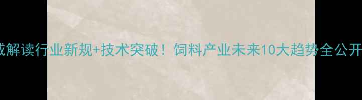 图片 广州市饲料协会权威解读行业新规+技术突破！饲料产业未来10大趋势全公开（附白皮书下载）2