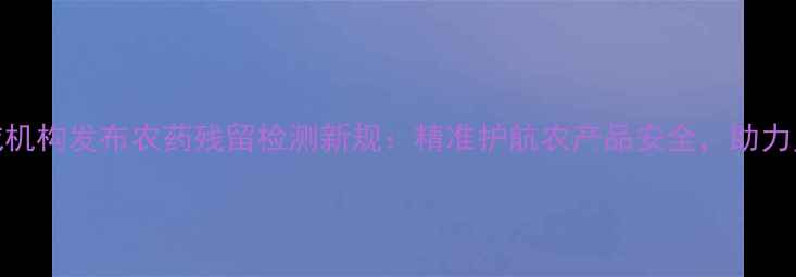 图片 广州权威机构发布农药残留检测新规：精准护航农产品安全，助力乡村振兴
